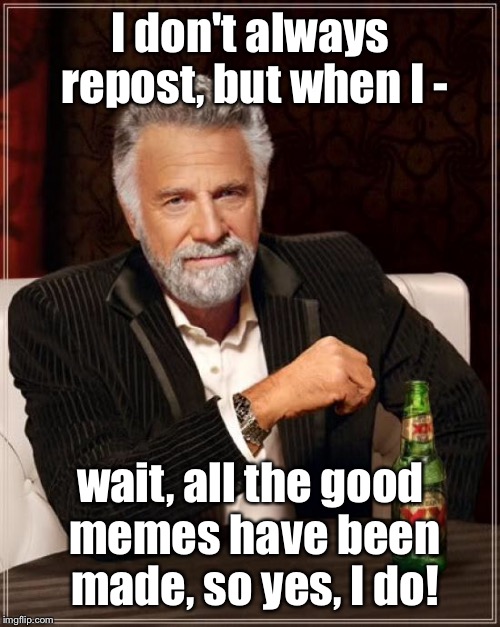 The Most Interesting Man In The World Meme | I don't always repost, but when I - wait, all the good memes have been made, so yes, I do! | image tagged in memes,the most interesting man in the world | made w/ Imgflip meme maker