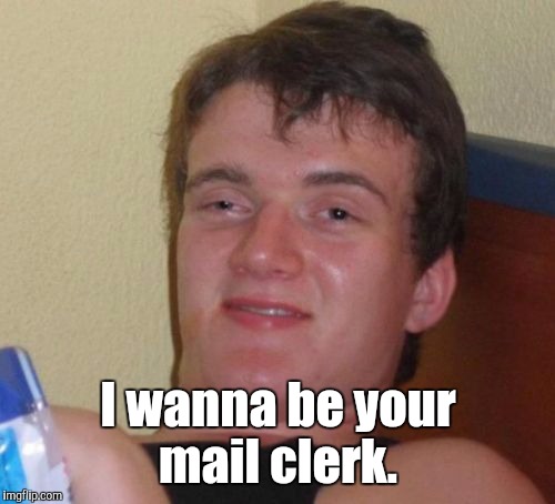 10 Guy Meme | I wanna be your mail clerk. | image tagged in memes,10 guy | made w/ Imgflip meme maker