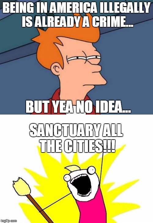 BEING IN AMERICA ILLEGALLY IS ALREADY A CRIME... BUT YEA NO IDEA... SANCTUARY ALL THE CITIES!!! | made w/ Imgflip meme maker