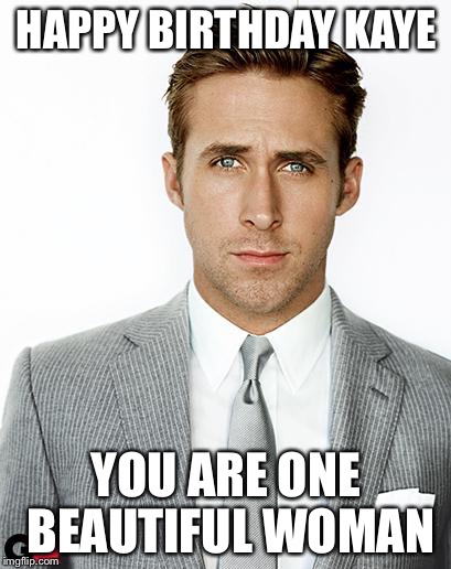 Ryan Gosling Happy Birthday | HAPPY BIRTHDAY KAYE; YOU ARE ONE BEAUTIFUL WOMAN | image tagged in ryan gosling happy birthday | made w/ Imgflip meme maker