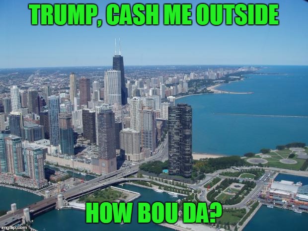 Trump wants to send Federal Law enforcement to Chicago! | TRUMP, CASH ME OUTSIDE; HOW BOU DA? | image tagged in chicago,cash me ousside how bow dah | made w/ Imgflip meme maker