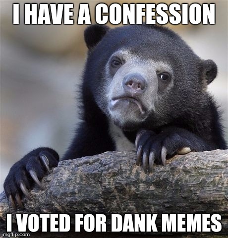 Confession Bear | I HAVE A CONFESSION; I VOTED FOR DANK MEMES | image tagged in memes,confession bear | made w/ Imgflip meme maker