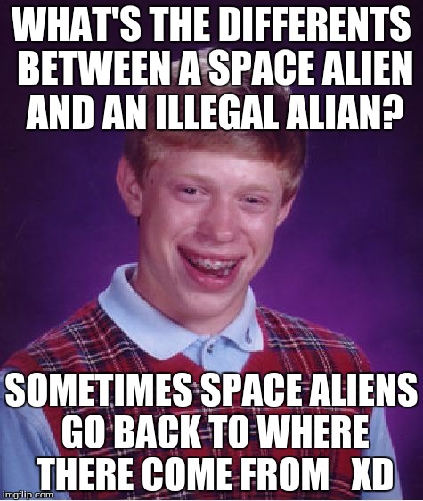 Bad Luck Brian | WHAT'S THE DIFFERENTS BETWEEN A SPACE ALIEN AND AN ILLEGAL ALIAN? SOMETIMES SPACE ALIENS GO BACK TO WHERE THERE COME FROM   XD | image tagged in memes,bad luck brian | made w/ Imgflip meme maker