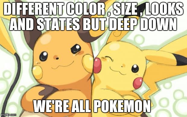 Pokemon Meme Contest Entry : 2013pokepro | DIFFERENT COLOR , SIZE , LOOKS AND STATES BUT DEEP DOWN; WE'RE ALL POKEMON | image tagged in pokemon meme contest entry  2013pokepro | made w/ Imgflip meme maker