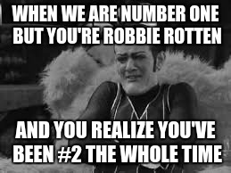 Robbie #2 | WHEN WE ARE NUMBER ONE BUT YOU'RE ROBBIE ROTTEN; AND YOU REALIZE YOU'VE BEEN #2 THE WHOLE TIME | image tagged in sad robbie idfk | made w/ Imgflip meme maker