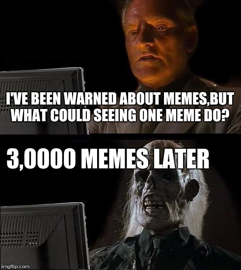 I'll Just Wait Here | I'VE BEEN WARNED ABOUT MEMES,BUT WHAT COULD SEEING ONE MEME DO? 3,0000 MEMES LATER | image tagged in memes,ill just wait here | made w/ Imgflip meme maker