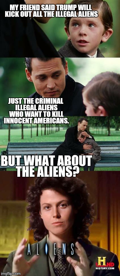 Finding aliens | MY FRIEND SAID TRUMP WILL KICK OUT ALL THE ILLEGAL ALIENS; JUST THE CRIMINAL ILLEGAL ALIENS WHO WANT TO KILL INNOCENT AMERICANS. BUT WHAT ABOUT THE ALIENS? | image tagged in finding neverland | made w/ Imgflip meme maker