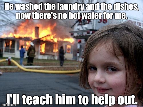 Disaster Girl Meme | He washed the laundry and the dishes, now there's no hot water for me. I'll teach him to help out. | image tagged in memes,disaster girl | made w/ Imgflip meme maker