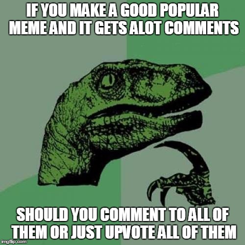 Philosoraptor Meme | IF YOU MAKE A GOOD POPULAR MEME AND IT GETS ALOT COMMENTS; SHOULD YOU COMMENT TO ALL OF THEM OR JUST UPVOTE ALL OF THEM | image tagged in memes,philosoraptor | made w/ Imgflip meme maker