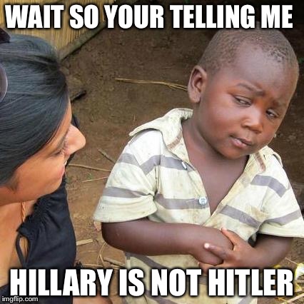 Third World Skeptical Kid Meme | WAIT SO YOUR TELLING ME; HILLARY IS NOT HITLER | image tagged in memes,third world skeptical kid | made w/ Imgflip meme maker