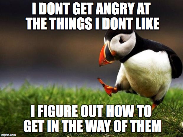 Unpopular Opinion Puffin | I DONT GET ANGRY AT THE THINGS I DONT LIKE; I FIGURE OUT HOW TO GET IN THE WAY OF THEM | image tagged in memes,unpopular opinion puffin | made w/ Imgflip meme maker