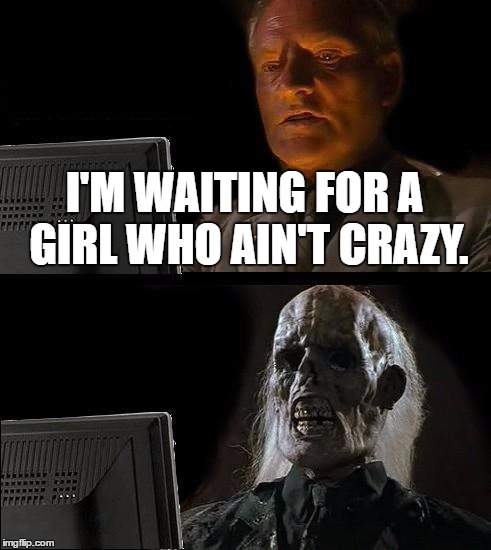 I'll Just Wait Here Meme | I'M WAITING FOR A GIRL WHO AIN'T CRAZY. | image tagged in memes,ill just wait here | made w/ Imgflip meme maker