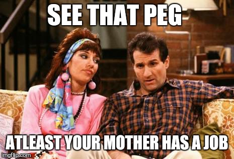 SEE THAT PEG ATLEAST YOUR MOTHER HAS A JOB | made w/ Imgflip meme maker
