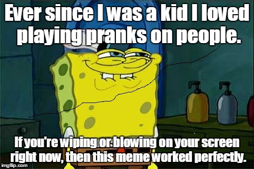 I have a day off from work and it's raining. Just being bored. | Ever since I was a kid I loved playing pranks on people. If you're wiping or blowing on your screen right now, then this meme worked perfectly. | image tagged in spongebob,funny meme,impracticaljokers | made w/ Imgflip meme maker