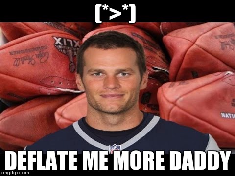 (*>*); DEFLATE ME MORE DADDY | image tagged in tom brady | made w/ Imgflip meme maker