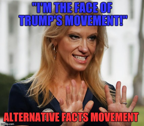 "I'M THE FACE OF TRUMP'S MOVEMENT!"; ALTERNATIVE FACTS MOVEMENT | image tagged in kellyanne conway | made w/ Imgflip meme maker