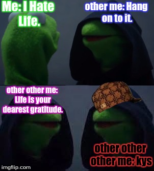 kys zombiestalker280. wait I won't be able to post memes. dag nab it. | Me: I Hate Life. other me: Hang on to it. other other me: Life is your dearest gratitude. other other other me: kys | image tagged in kys | made w/ Imgflip meme maker