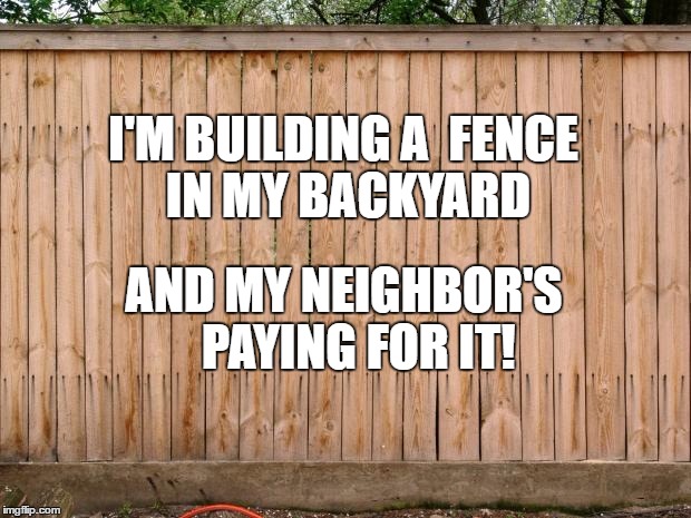 Fence | I'M BUILDING A 
FENCE IN MY BACKYARD; AND MY NEIGHBOR'S 

PAYING FOR IT! | image tagged in fence | made w/ Imgflip meme maker