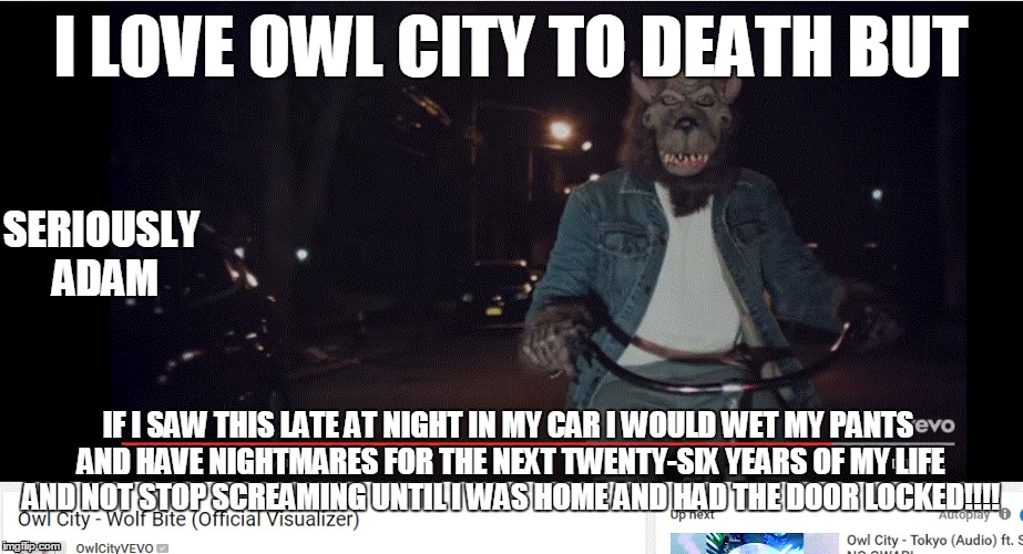 I LOVE OWL CITY TO DEATH BUT; SERIOUSLY ADAM; IF I SAW THIS LATE AT NIGHT IN MY CAR I WOULD WET MY PANTS AND HAVE NIGHTMARES FOR THE NEXT TWENTY-SIX YEARS OF MY LIFE AND NOT STOP SCREAMING UNTIL I WAS HOME AND HAD THE DOOR LOCKED!!!! | image tagged in wolfbite,owlcity,memes | made w/ Imgflip meme maker