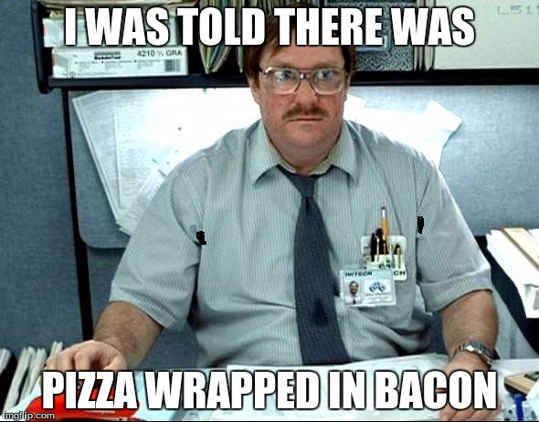 I Was Told There Would Be | I WAS TOLD THERE WAS; PIZZA WRAPPED IN BACON | image tagged in memes,i was told there would be | made w/ Imgflip meme maker