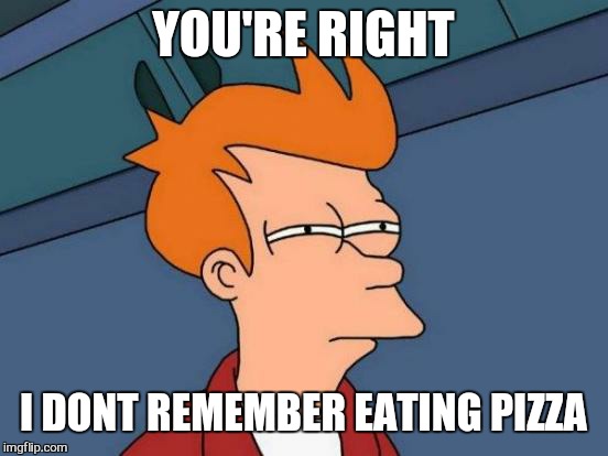 Futurama Fry Meme | YOU'RE RIGHT I DONT REMEMBER EATING PIZZA | image tagged in memes,futurama fry | made w/ Imgflip meme maker