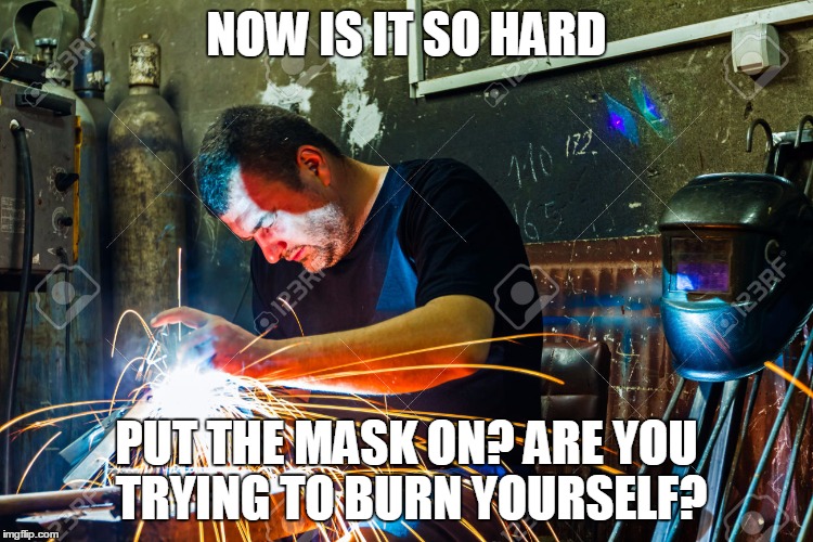 NOW IS IT SO HARD; PUT THE MASK ON? ARE YOU TRYING TO BURN YOURSELF? | image tagged in engineering | made w/ Imgflip meme maker