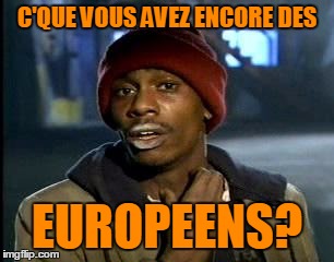 C'QUE VOUS AVEZ ENCORE DES EUROPEENS? | made w/ Imgflip meme maker