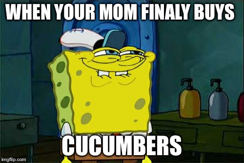 Don't You Squidward | WHEN YOUR MOM FINALY BUYS; CUCUMBERS | image tagged in memes,dont you squidward | made w/ Imgflip meme maker