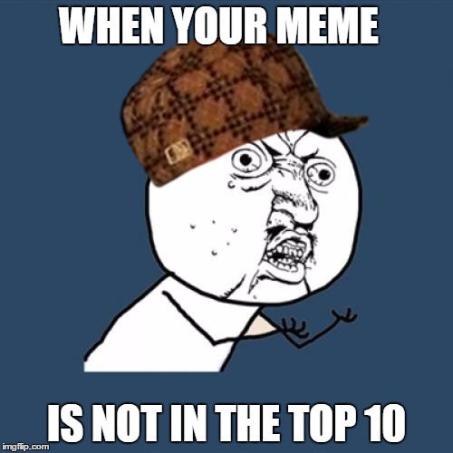 Y U No | WHEN YOUR MEME; IS NOT IN THE TOP 10 | image tagged in memes,y u no,scumbag | made w/ Imgflip meme maker