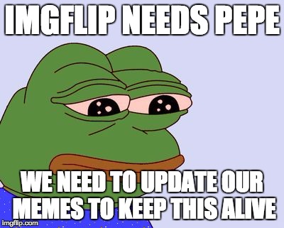 Pepe the Frog | IMGFLIP NEEDS PEPE; WE NEED TO UPDATE OUR MEMES TO KEEP THIS ALIVE | image tagged in pepe the frog | made w/ Imgflip meme maker