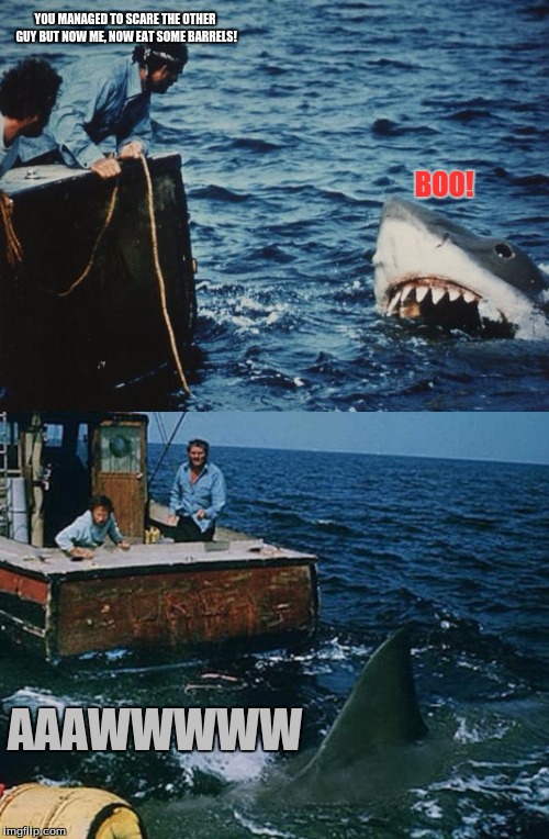 jaws has lost his scare | YOU MANAGED TO SCARE THE OTHER GUY BUT NOW ME, NOW EAT SOME BARRELS! BOO! AAAWWWWW | image tagged in hai jaws,not scary,lost scare,barrels | made w/ Imgflip meme maker