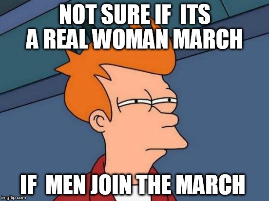 Futurama Fry Meme | NOT SURE IF  ITS A REAL WOMAN MARCH; IF  MEN JOIN THE MARCH | image tagged in memes,futurama fry | made w/ Imgflip meme maker