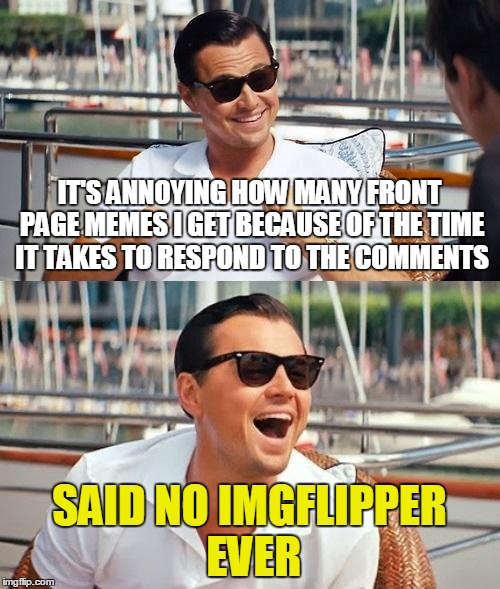 IT'S ANNOYING HOW MANY FRONT PAGE MEMES I GET BECAUSE OF THE TIME IT TAKES TO RESPOND TO THE COMMENTS SAID NO IMGFLIPPER EVER | made w/ Imgflip meme maker