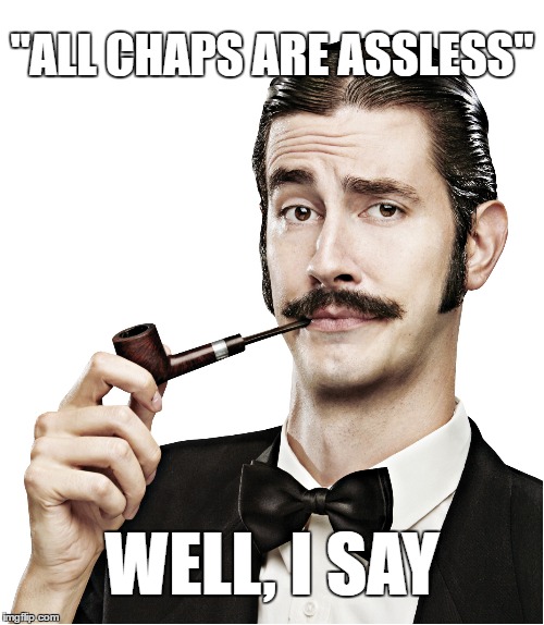 All Chaps | "ALL CHAPS ARE ASSLESS"; WELL, I SAY | image tagged in all chaps,i say,dont forget your goat-skin leggings,chap | made w/ Imgflip meme maker