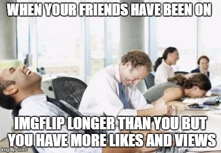 Business People Laughing | WHEN YOUR FRIENDS HAVE BEEN ON; IMGFLIP LONGER THAN YOU BUT YOU HAVE MORE LIKES AND VIEWS | image tagged in business people laughing | made w/ Imgflip meme maker