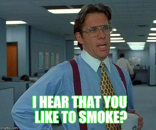 That Would Be Great | I HEAR THAT YOU LIKE TO SMOKE? | image tagged in memes,that would be great | made w/ Imgflip meme maker