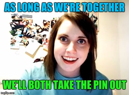 AS LONG AS WE'RE TOGETHER WE'LL BOTH TAKE THE PIN OUT | made w/ Imgflip meme maker