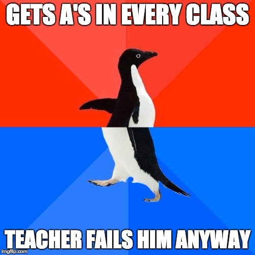 Socially Awesome Awkward Penguin Meme | GETS A'S IN EVERY CLASS; TEACHER FAILS HIM ANYWAY | image tagged in memes,socially awesome awkward penguin | made w/ Imgflip meme maker