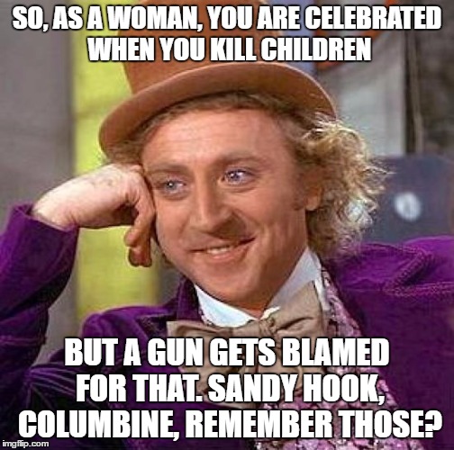 Creepy Condescending Wonka Meme | SO, AS A WOMAN, YOU ARE CELEBRATED WHEN YOU KILL CHILDREN BUT A GUN GETS BLAMED FOR THAT. SANDY HOOK, COLUMBINE, REMEMBER THOSE? | image tagged in memes,creepy condescending wonka | made w/ Imgflip meme maker