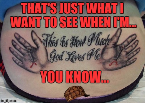 My tattoo week submission | THAT'S JUST WHAT I WANT TO SEE WHEN I'M... YOU KNOW... | image tagged in tattoo week,tattoo fail,memes,funny memes,fail,skipp | made w/ Imgflip meme maker