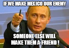 Pointing Putin | IF WE MAKE MEXICO OUR ENEMY; SOMEONE ELSE WILL MAKE THEM A FRIEND ! | image tagged in pointing putin | made w/ Imgflip meme maker