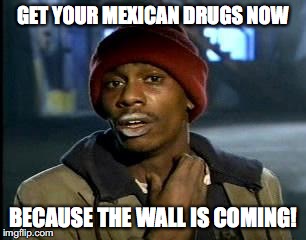 Mexican Wall Drug Routes closed | GET YOUR MEXICAN DRUGS NOW; BECAUSE THE WALL IS COMING! | image tagged in memes,yall got any more of | made w/ Imgflip meme maker