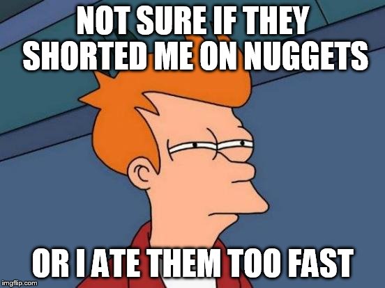 Futurama Fry Meme | NOT SURE IF THEY SHORTED ME ON NUGGETS OR I ATE THEM TOO FAST | image tagged in memes,futurama fry | made w/ Imgflip meme maker