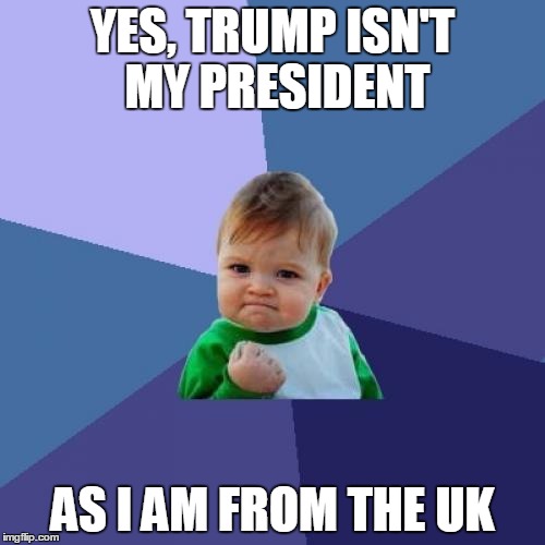 Success Kid | YES, TRUMP ISN'T MY PRESIDENT; AS I AM FROM THE UK | image tagged in memes,success kid | made w/ Imgflip meme maker