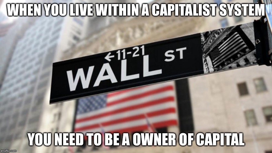 wall street | WHEN YOU LIVE WITHIN A CAPITALIST SYSTEM; YOU NEED TO BE A OWNER OF CAPITAL | image tagged in wall street | made w/ Imgflip meme maker
