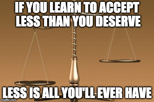 Scales | IF YOU LEARN TO ACCEPT LESS THAN YOU DESERVE; LESS IS ALL YOU'LL EVER HAVE | image tagged in scales | made w/ Imgflip meme maker