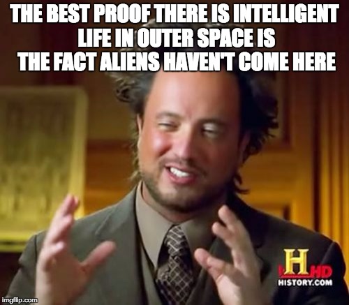 Ancient Aliens | THE BEST PROOF THERE IS INTELLIGENT LIFE IN OUTER SPACE IS THE FACT ALIENS HAVEN'T COME HERE | image tagged in memes,ancient aliens | made w/ Imgflip meme maker