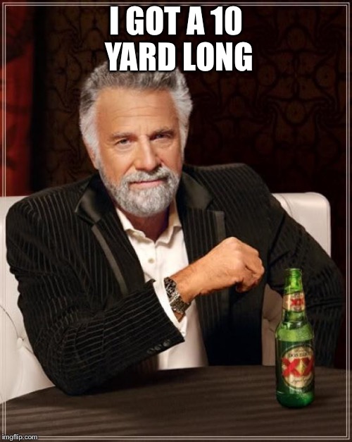 The Most Interesting Man In The World Meme | I GOT A 10 YARD LONG | image tagged in memes,the most interesting man in the world | made w/ Imgflip meme maker