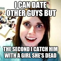 Crazy Girlfriend | I CAN DATE OTHER GUYS BUT; THE SECOND I CATCH HIM WITH A GIRL SHE'S DEAD | image tagged in crazy girlfriend | made w/ Imgflip meme maker