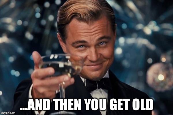 Leonardo Dicaprio Cheers Meme | ...AND THEN YOU GET OLD | image tagged in memes,leonardo dicaprio cheers | made w/ Imgflip meme maker